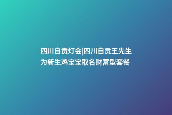 四川自贡灯会|四川自贡王先生为新生鸡宝宝取名财富型套餐-第1张-公司起名-玄机派